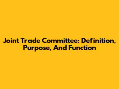 Joint Trade Committee: Definition, Purpose, And Function