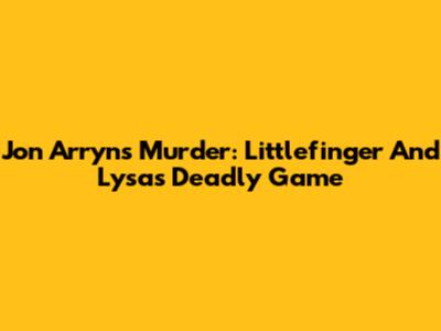 Jon Arryn's Murder: Littlefinger And Lysa's Deadly Game