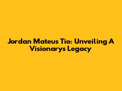 Jordan Mateus Tio: Unveiling A Visionary's Legacy