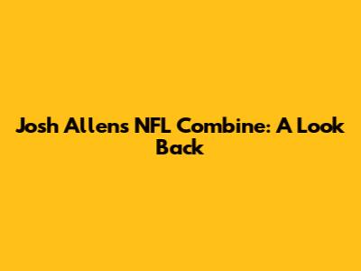 Josh Allen's NFL Combine: A Look Back