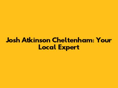 Josh Atkinson Cheltenham: Your Local Expert