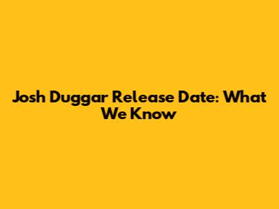 Josh Duggar Release Date: What We Know