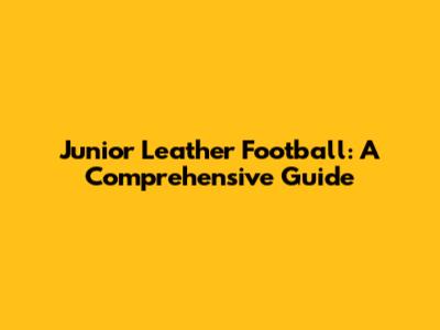 Junior Leather Football: A Comprehensive Guide