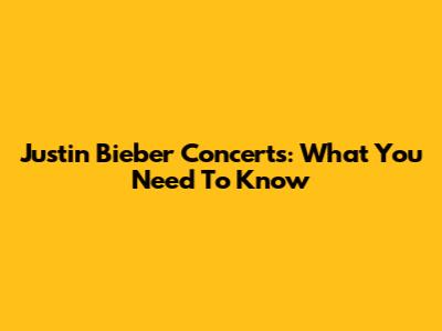 Justin Bieber Concerts: What You Need To Know