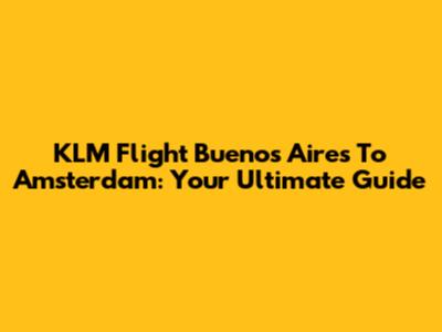 KLM Flight Buenos Aires To Amsterdam: Your Ultimate Guide