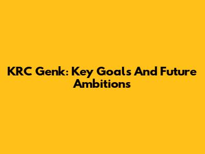 KRC Genk: Key Goals And Future Ambitions