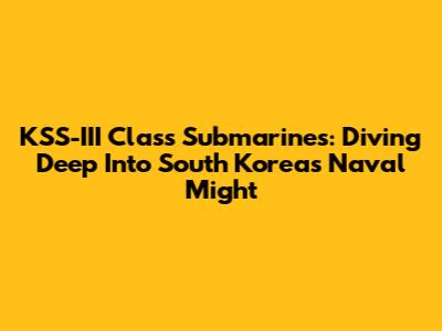 KSS-III Class Submarines: Diving Deep Into South Korea's Naval Might