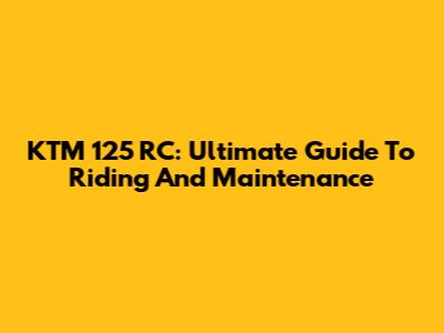 KTM 125 RC: Ultimate Guide To Riding And Maintenance