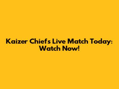 Kaizer Chiefs Live Match Today: Watch Now!