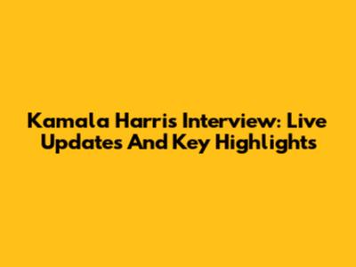 Kamala Harris Interview: Live Updates And Key Highlights