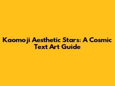 Kaomoji Aesthetic Stars: A Cosmic Text Art Guide
