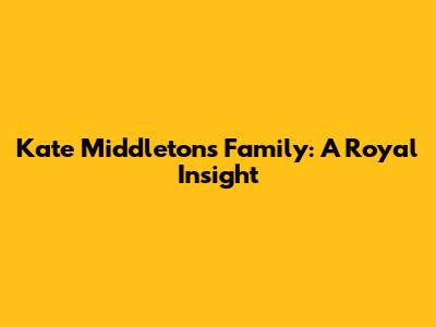 Kate Middleton's Family: A Royal Insight