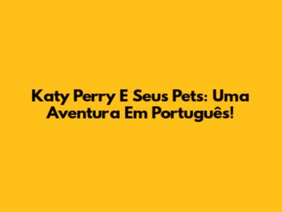 Katy Perry E Seus Pets: Uma Aventura Em Português!