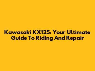 Kawasaki KX125: Your Ultimate Guide To Riding And Repair