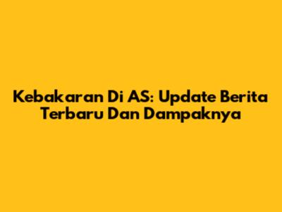 Kebakaran Di AS: Update Berita Terbaru Dan Dampaknya