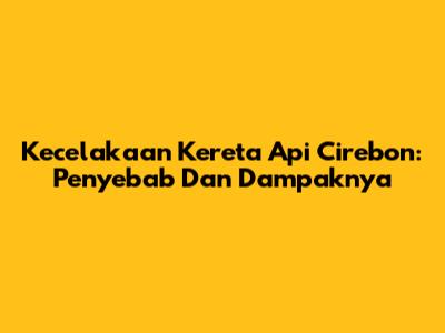 Kecelakaan Kereta Api Cirebon: Penyebab Dan Dampaknya