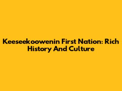 Keeseekoowenin First Nation: Rich History And Culture
