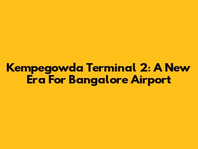 Kempegowda Terminal 2: A New Era For Bangalore Airport