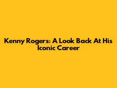 Kenny Rogers: A Look Back At His Iconic Career