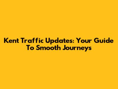 Kent Traffic Updates: Your Guide To Smooth Journeys