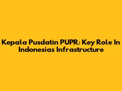 Kepala Pusdatin PUPR: Key Role In Indonesia's Infrastructure