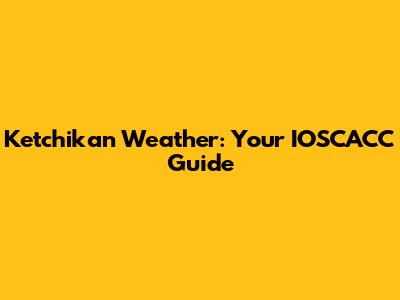 Ketchikan Weather: Your IOSCACC Guide
