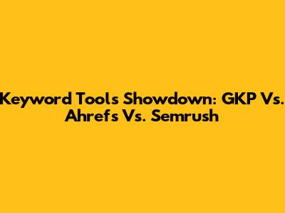 Keyword Tools Showdown: GKP Vs. Ahrefs Vs. Semrush