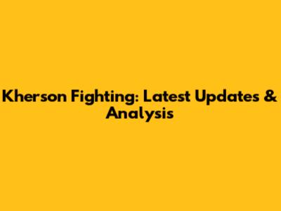 Kherson Fighting: Latest Updates & Analysis