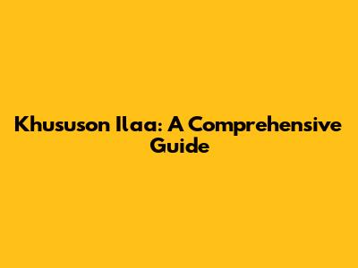 Khususon Ilaa: A Comprehensive Guide