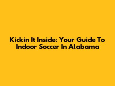 Kickin' It Inside: Your Guide To Indoor Soccer In Alabama