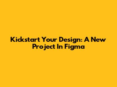 Kickstart Your Design: A New Project In Figma