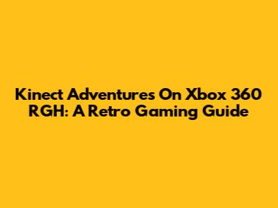 Kinect Adventures On Xbox 360 RGH: A Retro Gaming Guide