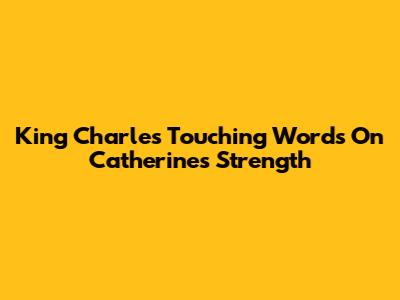 King Charles' Touching Words On Catherine's Strength