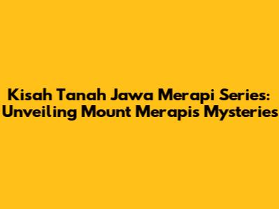 Kisah Tanah Jawa Merapi Series: Unveiling Mount Merapi's Mysteries