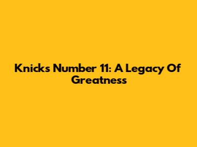 Knicks Number 11: A Legacy Of Greatness