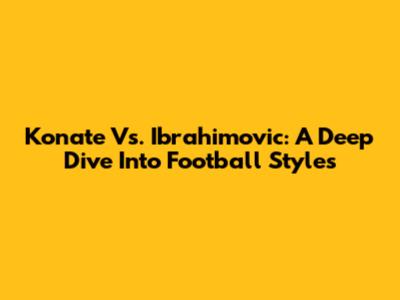 Konate Vs. Ibrahimovic: A Deep Dive Into Football Styles