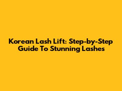 Korean Lash Lift: Step-by-Step Guide To Stunning Lashes