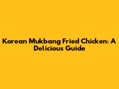 Korean Mukbang Fried Chicken: A Delicious Guide