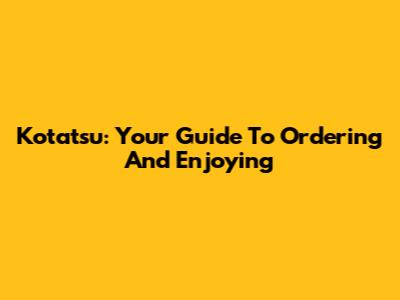 Kotatsu: Your Guide To Ordering And Enjoying