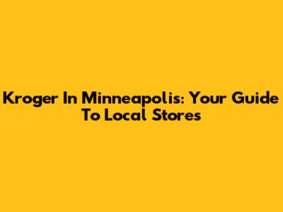 Kroger In Minneapolis: Your Guide To Local Stores
