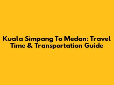 Kuala Simpang To Medan: Travel Time & Transportation Guide
