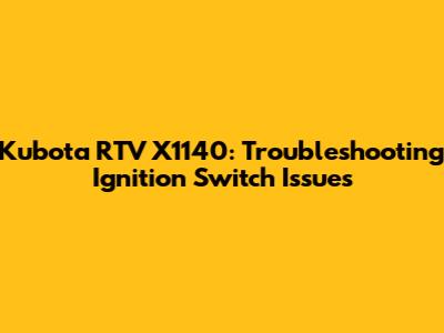 Kubota RTV X1140: Troubleshooting Ignition Switch Issues