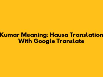 Kumar Meaning: Hausa Translation With Google Translate