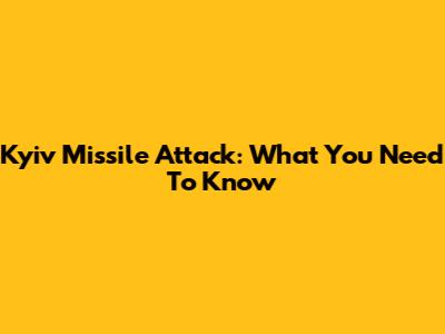 Kyiv Missile Attack: What You Need To Know