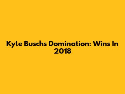 Kyle Busch's Domination: Wins In 2018
