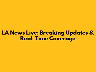LA News Live: Breaking Updates & Real-Time Coverage