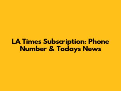 LA Times Subscription: Phone Number & Today's News