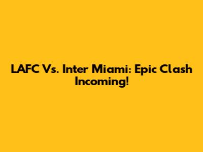 LAFC Vs. Inter Miami: Epic Clash Incoming!