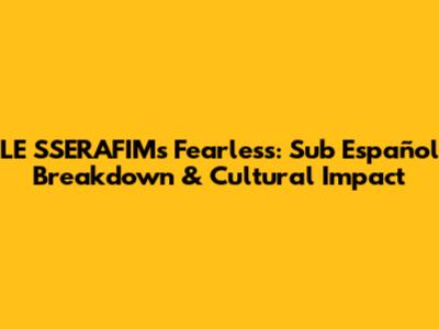 LE SSERAFIM's Fearless: Sub Español Breakdown & Cultural Impact
