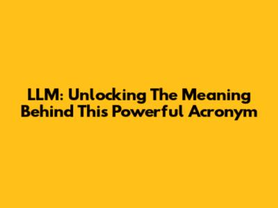 LLM: Unlocking The Meaning Behind This Powerful Acronym